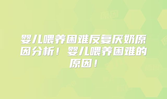婴儿喂养困难反复厌奶原因分析!婴儿喂养困难的原因!