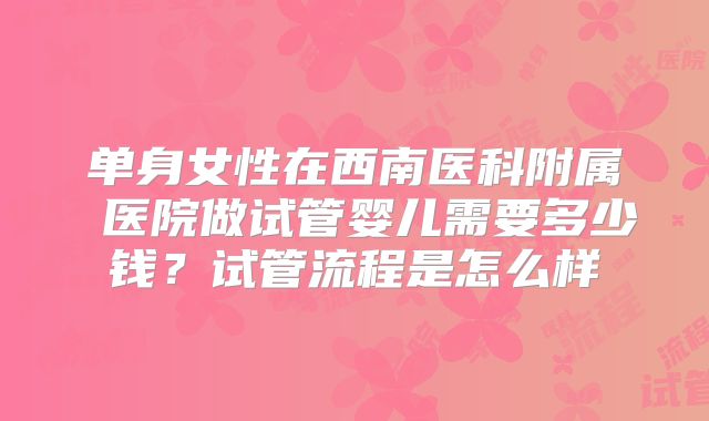 单身女性在西南医科附属 医院做试管婴儿需要多少钱？试管流程是怎么样