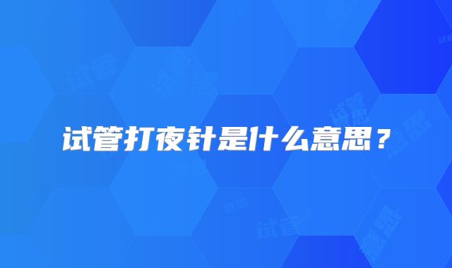 试管打夜针是什么意思？