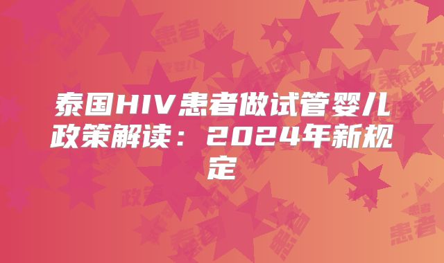 泰国HIV患者做试管婴儿政策解读：2024年新规定