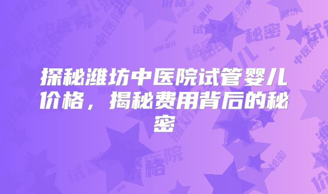探秘潍坊中医院试管婴儿价格，揭秘费用背后的秘密