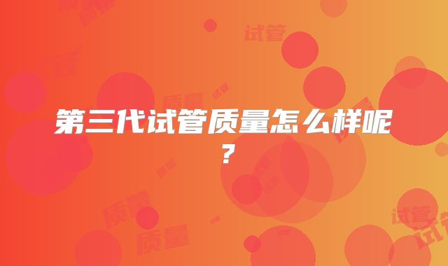 第三代试管质量怎么样呢？