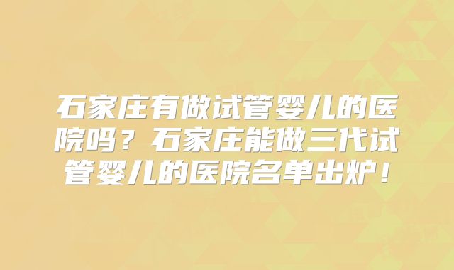 石家庄有做试管婴儿的医院吗？石家庄能做三代试管婴儿的医院名单出炉！