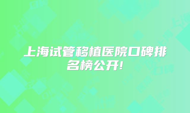 上海试管移植医院口碑排名榜公开!