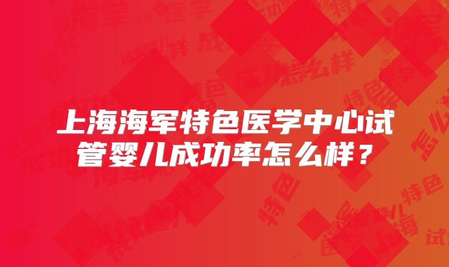 上海海军特色医学中心试管婴儿成功率怎么样？