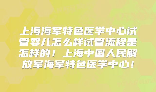 上海海军特色医学中心试管婴儿怎么样试管流程是怎样的!上海中国人民解放军海军特色医学中心!