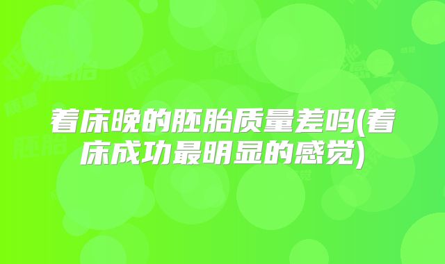 着床晚的胚胎质量差吗(着床成功最明显的感觉)