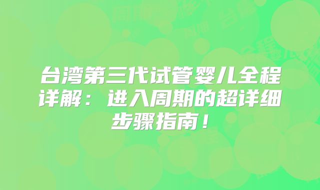 台湾第三代试管婴儿全程详解：进入周期的超详细步骤指南！