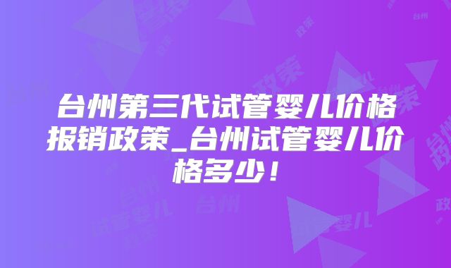台州第三代试管婴儿价格报销政策_台州试管婴儿价格多少！