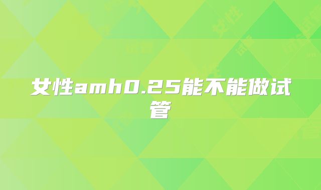 女性amh0.25能不能做试管