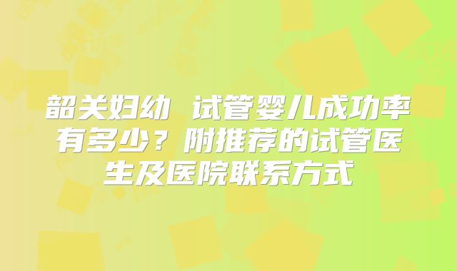 韶关妇幼 试管婴儿成功率有多少？附推荐的试管医生及医院联系方式