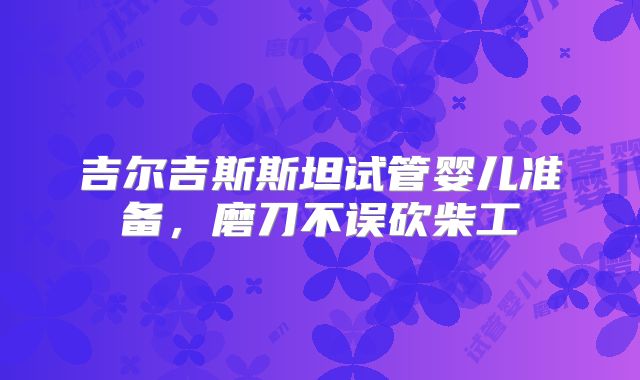 吉尔吉斯斯坦试管婴儿准备,磨刀不误砍柴工