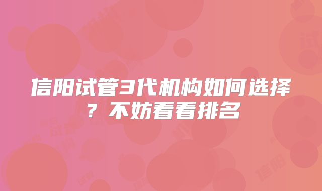 信阳试管3代机构如何选择?不妨看看排名