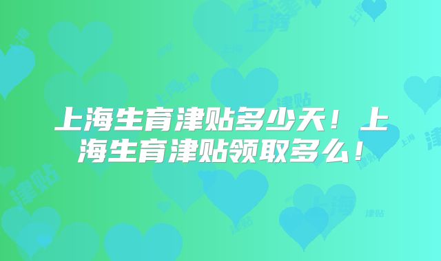 上海生育津贴多少天！上海生育津贴领取多么！