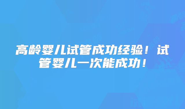 高龄婴儿试管成功经验！试管婴儿一次能成功！