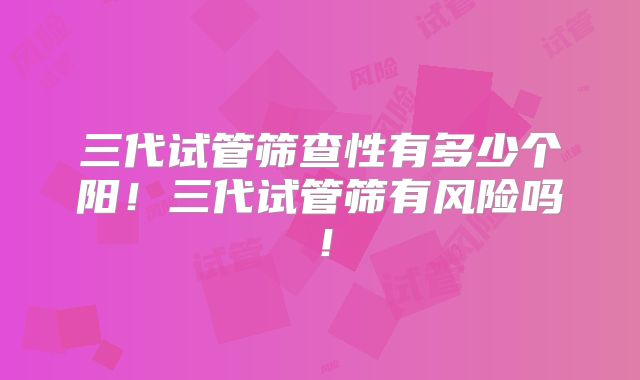 三代试管筛查性有多少个阳！三代试管筛有风险吗！