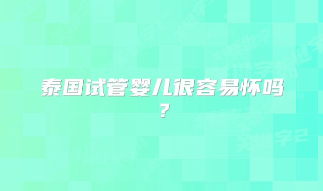 泰国试管婴儿很容易怀吗?