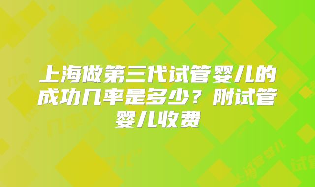 上海做第三代试管婴儿的成功几率是多少？附试管婴儿收费