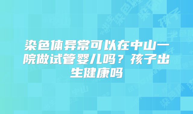 染色体异常可以在中山一院做试管婴儿吗?孩子出生健康吗