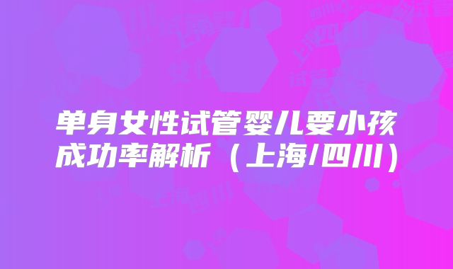 单身女性试管婴儿要小孩成功率解析（上海/四川）