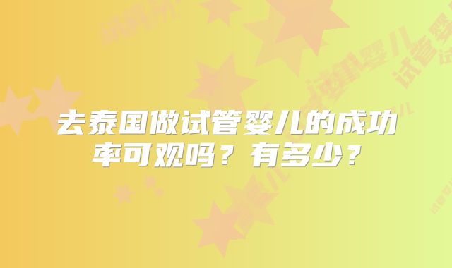 去泰国做试管婴儿的成功率可观吗？有多少？