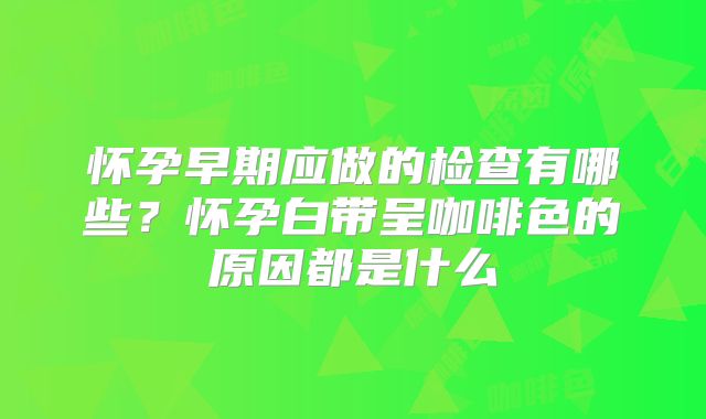 怀孕早期应做的检查有哪些？怀孕白带呈咖啡色的原因都是什么