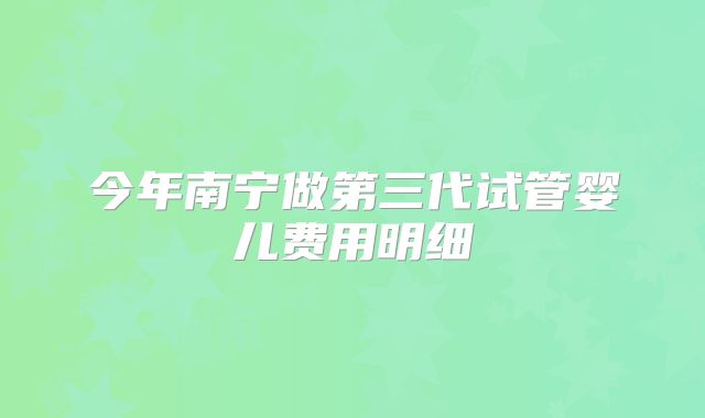 今年南宁做第三代试管婴儿费用明细