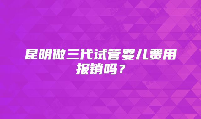 昆明做三代试管婴儿费用报销吗？