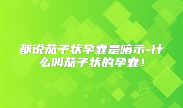 都说茄子状孕囊是暗示-什么叫茄子状的孕囊！