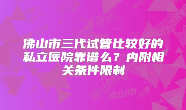 佛山市三代试管比较好的私立医院靠谱么？内附相关条件限制