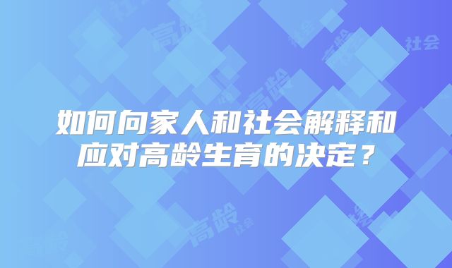 如何向家人和社会解释和应对高龄生育的决定?