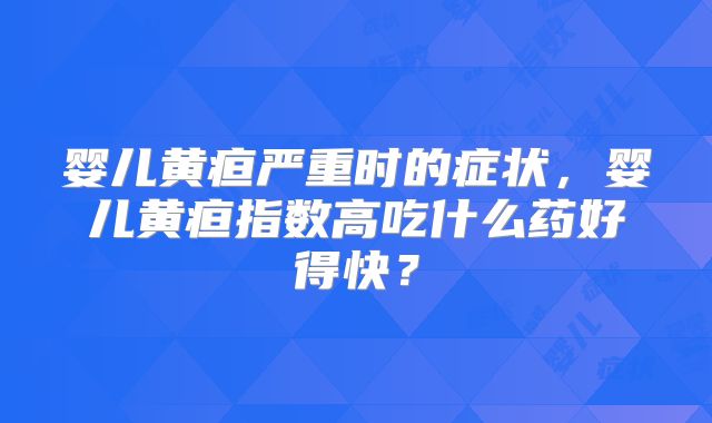 婴儿黄疸严重时的症状，婴儿黄疸指数高吃什么药好得快？