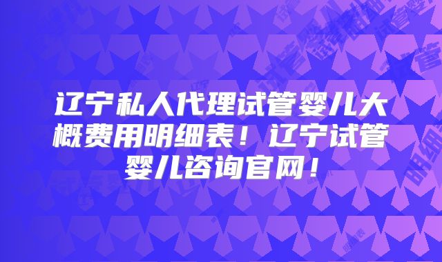 辽宁私人代理试管婴儿大概费用明细表！辽宁试管婴儿咨询官网！