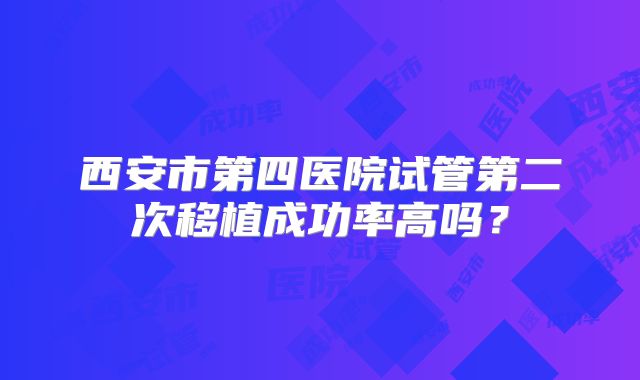 西安市第四医院试管第二次移植成功率高吗？