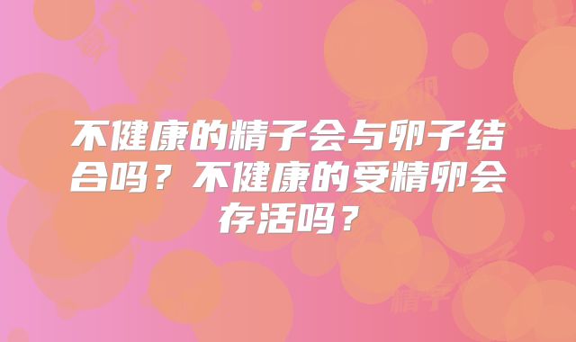 不健康的精子会与卵子结合吗?不健康的受精卵会存活吗?