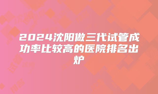 2024沈阳做三代试管成功率比较高的医院排名出炉