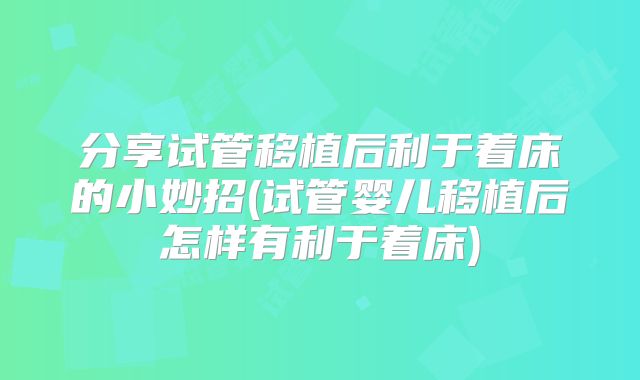 分享试管移植后利于着床的小妙招(试管婴儿移植后怎样有利于着床)