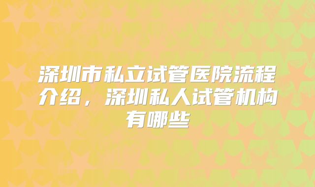 深圳市私立试管医院流程介绍，深圳私人试管机构有哪些