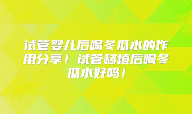 试管婴儿后喝冬瓜水的作用分享!试管移植后喝冬瓜水好吗!