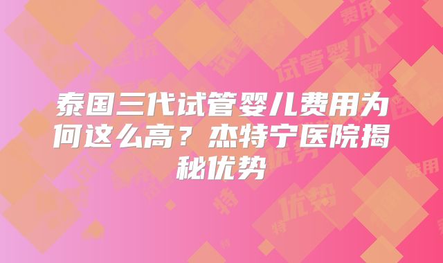 泰国三代试管婴儿费用为何这么高？杰特宁医院揭秘优势