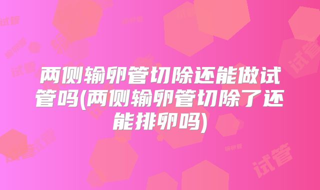 两侧输卵管切除还能做试管吗(两侧输卵管切除了还能排卵吗)