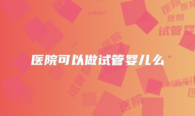 医院可以做试管婴儿么