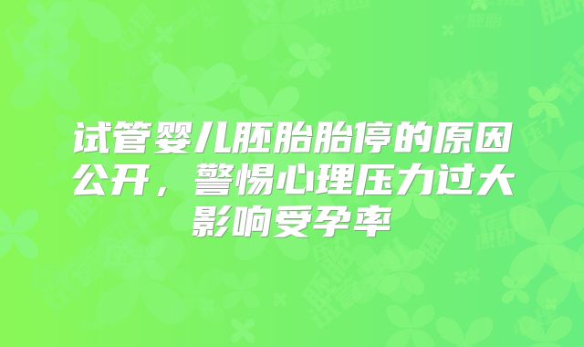 试管婴儿胚胎胎停的原因公开，警惕心理压力过大影响受孕率