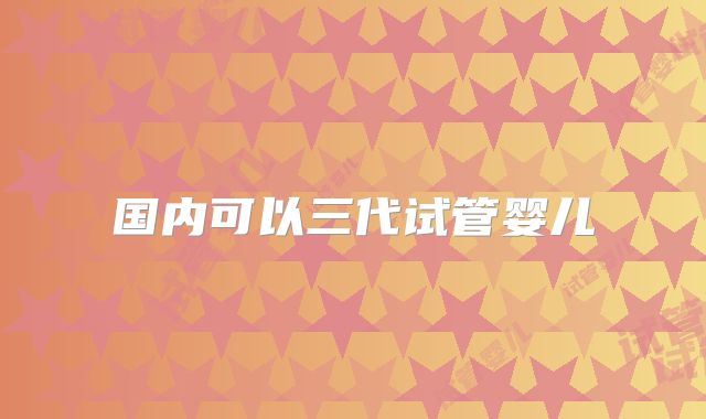 国内可以三代试管婴儿