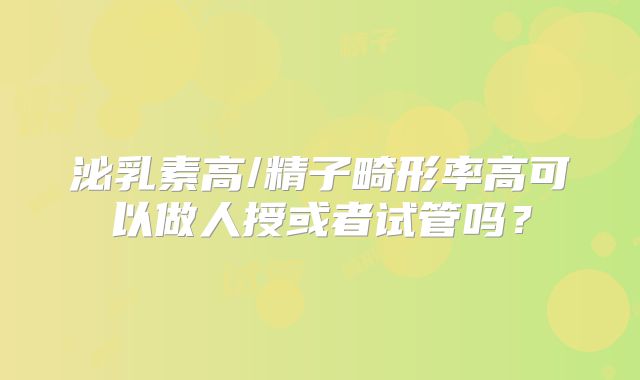 泌乳素高/精子畸形率高可以做人授或者试管吗？