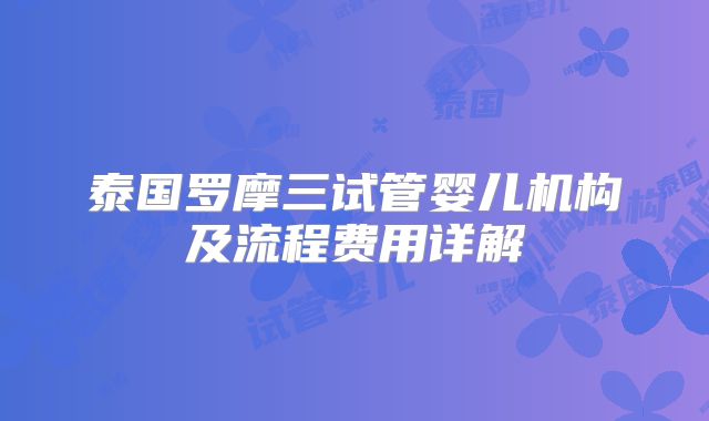 泰国罗摩三试管婴儿机构及流程费用详解