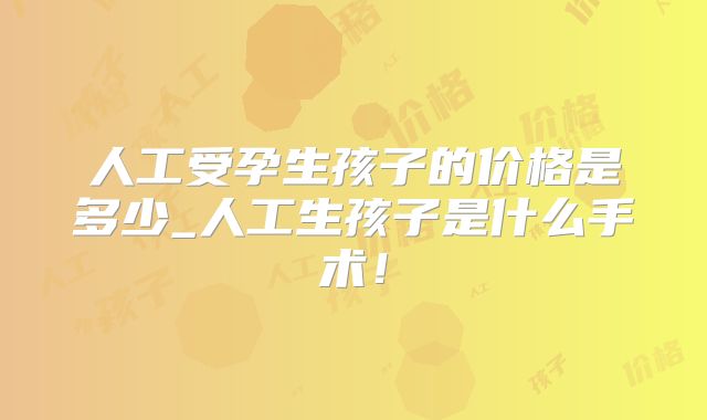 人工受孕生孩子的价格是多少_人工生孩子是什么手术！