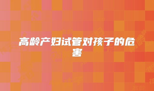 高龄产妇试管对孩子的危害