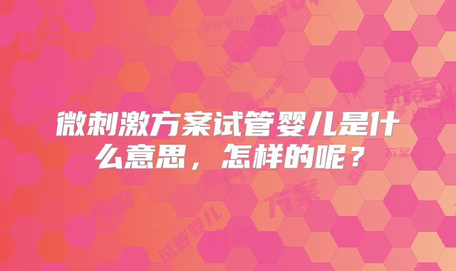 微刺激方案试管婴儿是什么意思，怎样的呢？