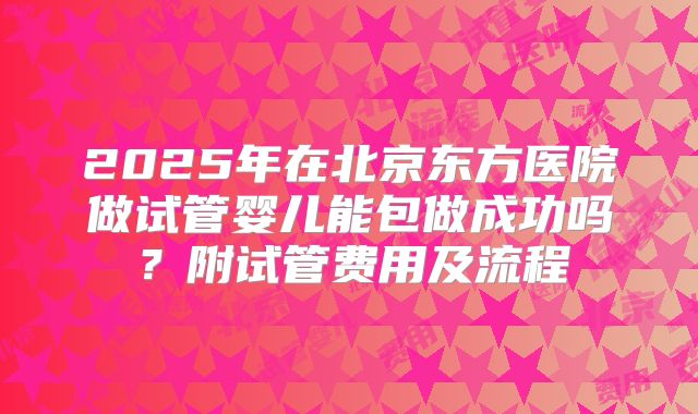 2025年在北京东方医院做试管婴儿能包做成功吗?附试管费用及流程